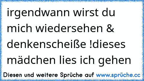 irgendwann wirst du mich wiedersehen & denken
scheiße !
dieses mädchen lies ich gehen