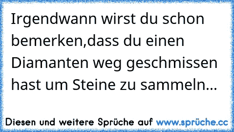 Irgendwann wirst du schon bemerken,dass du einen Diamanten weg geschmissen hast um Steine zu sammeln...