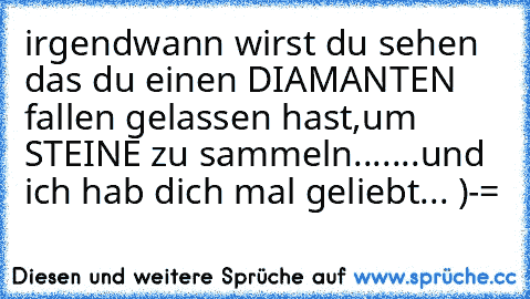 irgendwann wirst du sehen das du einen DIAMANTEN fallen gelassen hast,um STEINE zu sammeln...♥
....und ich hab dich mal geliebt...♥
 )-=