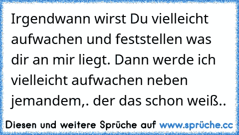 Irgendwann wirst Du vielleicht aufwachen und feststellen was dir an mir liegt. Dann werde ich vielleicht aufwachen neben jemandem,. der das schon weiß..