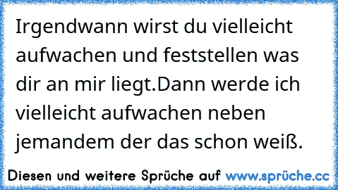 Irgendwann wirst du vielleicht aufwachen und feststellen was dir an mir liegt.Dann werde ich vielleicht aufwachen neben jemandem der das schon weiß.