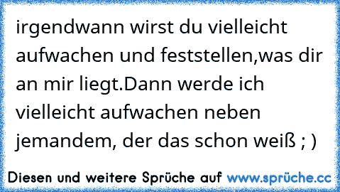 irgendwann wirst du vielleicht aufwachen und feststellen,
was dir an mir liegt.
Dann werde ich vielleicht aufwachen neben jemandem, der das schon weiß ; )