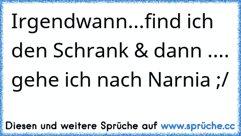 Irgendwann...find ich den Schrank & dann .... gehe ich nach Narnia ;/