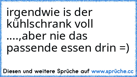 irgendwie is der kühlschrank voll ....,aber nie das passende essen drin =)