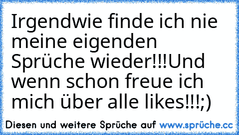 Irgendwie finde ich nie meine eigenden Sprüche wieder!!!
Und wenn schon freue ich mich über alle likes!!!;)