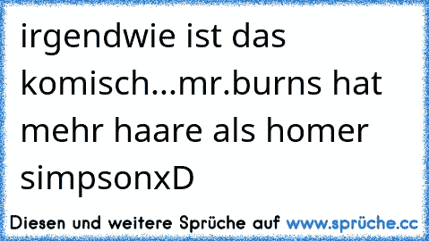 irgendwie ist das komisch...
mr.burns hat mehr haare als homer simpson
xD