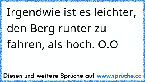 Irgendwie ist es leichter, den Berg runter zu fahren, als hoch. O.O