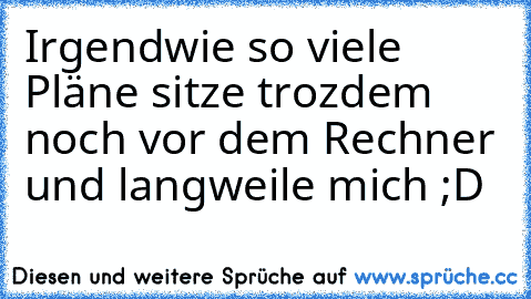 Irgendwie so viele Pläne sitze trozdem noch vor dem Rechner und langweile mich ;D