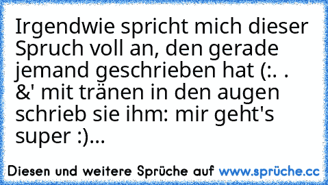 Irgendwie spricht mich dieser Spruch voll an, den gerade jemand geschrieben hat (:
. . &' mit tränen in den augen schrieb sie ihm: mir geht's super :)...