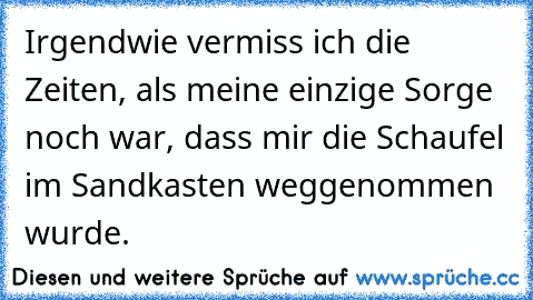 Irgendwie vermiss ich die Zeiten, als meine einzige Sorge noch war, dass mir die Schaufel im Sandkasten weggenommen wurde.