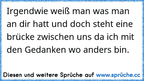 Irgendwie weiß man was man an dir hatt und doch steht eine brücke zwischen uns da ich mit den Gedanken wo anders bin.