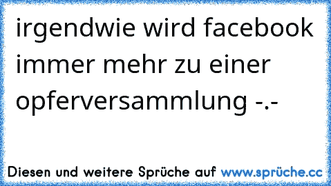 irgendwie wird facebook immer mehr zu einer opferversammlung -.-