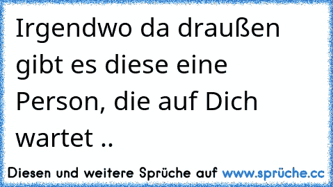 Irgendwo da draußen gibt es diese eine Person, die auf Dich wartet ..