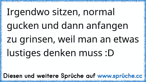 Irgendwo sitzen, normal gucken und dann anfangen zu grinsen, weil man an etwas lustiges denken muss :D