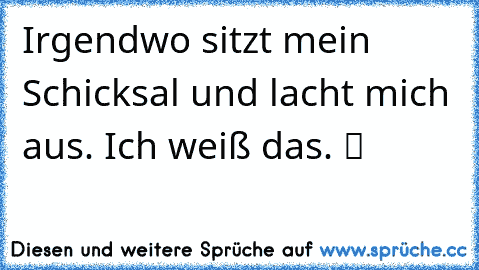 Irgendwo sitzt mein Schicksal und lacht mich aus. Ich weiß das. ツ