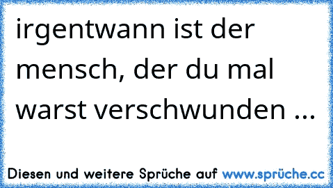 irgentwann ist der mensch, der du mal warst verschwunden ...