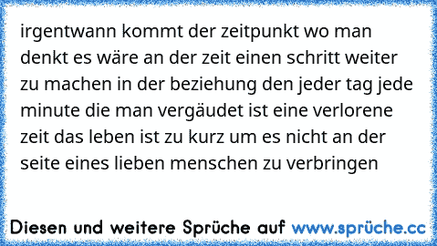 irgentwann kommt der zeitpunkt wo man denkt es wäre an der zeit einen schritt weiter zu machen in der beziehung den jeder tag jede minute die man vergäudet ist eine verlorene zeit das leben ist zu kurz um es nicht an der seite eines lieben menschen zu verbringen