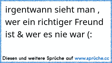 irgentwann sieht man , wer ein richtiger Freund ist & wer es nie war (: