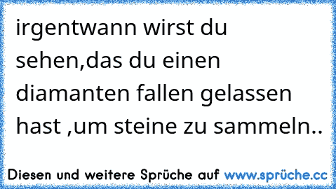 irgentwann wirst du sehen,
das du einen diamanten fallen gelassen hast ,
um steine zu sammeln..