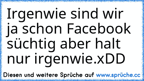 Irgenwie sind wir ja schon Facebook süchtig♥
 aber halt nur irgenwie.xDD