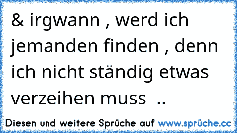 & irgwann , werd ich jemanden finden , denn ich nicht ständig etwas verzeihen muss  ..