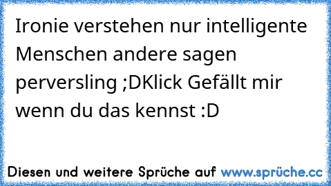 Ironie verstehen nur intelligente Menschen andere sagen perversling ;D
Klick Gefällt mir wenn du das kennst :D