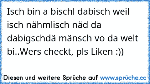 Isch bin a bischl dabisch weil isch nähmlisch näd da dabigschdä mänsch vo da welt bi..
Wers checkt, pls Liken :))