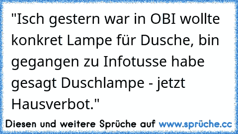 "Isch gestern war in OBI wollte konkret Lampe für Dusche, bin gegangen zu Infotusse habe gesagt Duschlampe - jetzt Hausverbot."