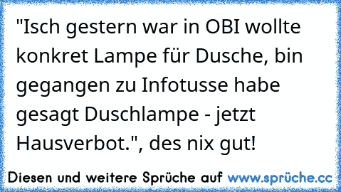 "Isch gestern war in OBI wollte konkret Lampe für Dusche, bin gegangen zu Infotusse habe gesagt Duschlampe - jetzt Hausverbot.", des nix gut!