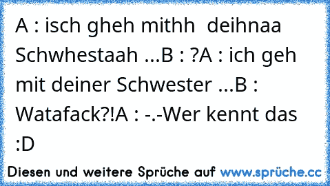 A : isch gheh mithh  deihnaa Schwhestaah ...
B : ?
A : ich geh mit deiner Schwester ...
B : Watafack?!
A : -.-
Wer kennt das :D