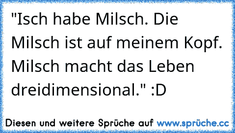 "Isch habe Milsch. Die Milsch ist auf meinem Kopf. Milsch macht das Leben dreidimensional." :D