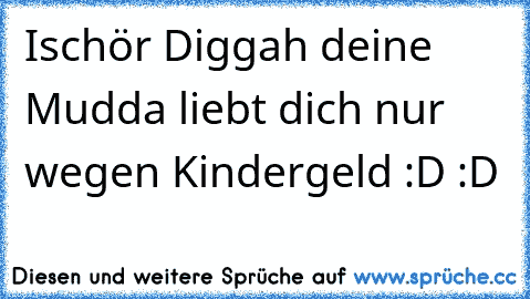 Ischör Diggah deine Mudda liebt dich nur wegen Kindergeld :D :D