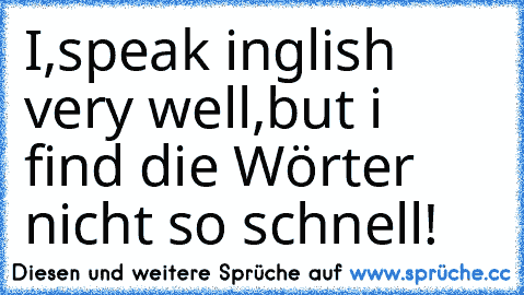 I,speak inglish very well,but i find die Wörter nicht so schnell!