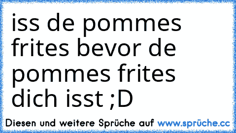 iss de pommes frites bevor de pommes frites dich isst ;D