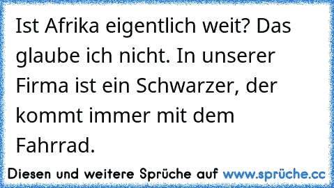 Ist Afrika eigentlich weit? Das glaube ich nicht. In unserer Firma ist ein Schwarzer, der kommt immer mit dem Fahrrad.