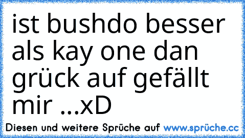 ist bushdo besser als kay one dan grück auf gefällt mir ...xD