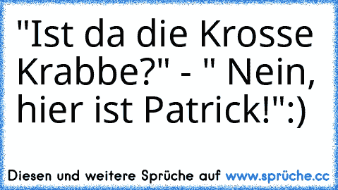 "Ist da die Krosse Krabbe?" - " Nein, hier ist Patrick!"
:)