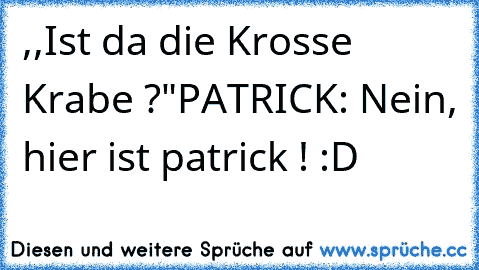 ,,Ist da die Krosse Krabe ?"
PATRICK: Nein, hier ist patrick ! :D