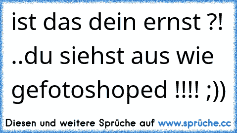 ist das dein ernst ?! ..
du siehst aus wie gefotoshoped !!!! 
;))