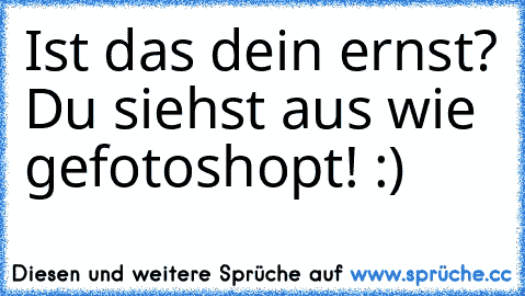 Ist das dein ernst? Du siehst aus wie gefotoshopt! :)