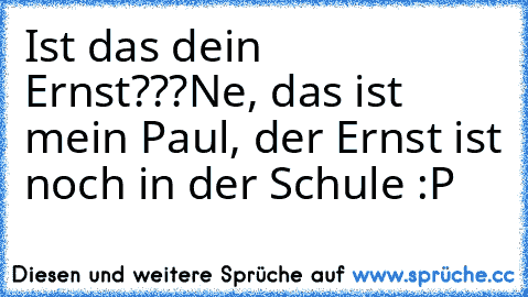 Ist das dein Ernst???
Ne, das ist mein Paul, der Ernst ist noch in der Schule :P