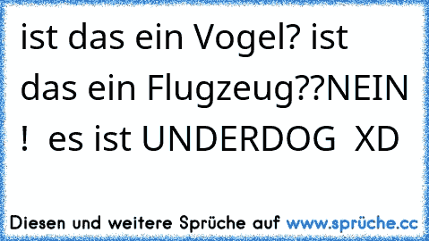 ist das ein Vogel? 
ist das ein Flugzeug??
NEIN !  es ist UNDERDOG  XD