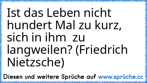 Ist das Leben nicht hundert Mal zu kurz, sich in ihm — zu langweilen? (Friedrich Nietzsche)