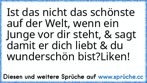 Ist das nicht das schönste auf der Welt, wenn ein Junge vor dir steht, & sagt damit er dich liebt & du wunderschön bist?
Liken!