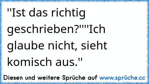 ''Ist das richtig geschrieben?''
''Ich glaube nicht, sieht komisch aus.''