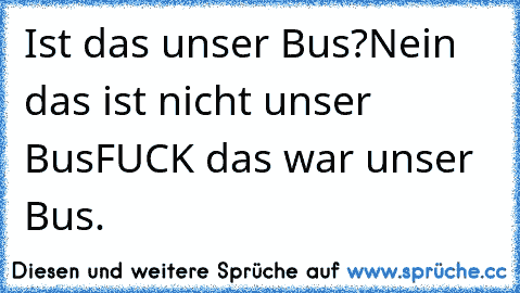 Ist das unser Bus?
Nein das ist nicht unser Bus
FUCK das war unser Bus.