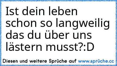 Ist dein leben schon so langweilig das du über uns lästern musst?:D