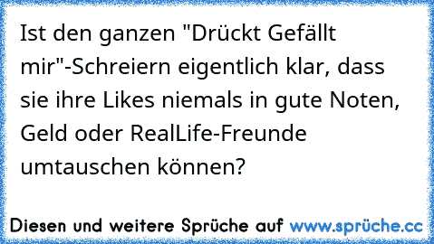 Ist den ganzen "Drückt Gefällt mir"-Schreiern eigentlich klar, dass sie ihre Likes niemals in gute Noten, Geld oder RealLife-Freunde umtauschen können?