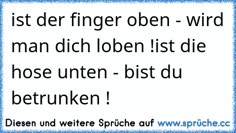 ist der finger oben - wird man dich loben !
ist die hose unten - bist du betrunken !