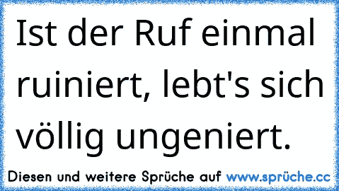 Ist der Ruf einmal ruiniert, lebt's sich völlig ungeniert.